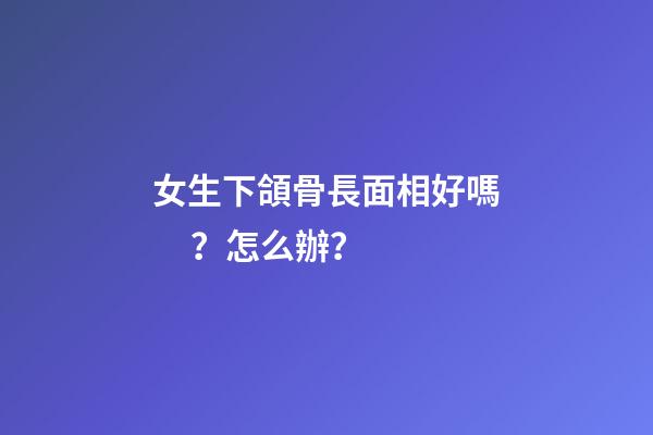 女生下頜骨長面相好嗎？怎么辦？
